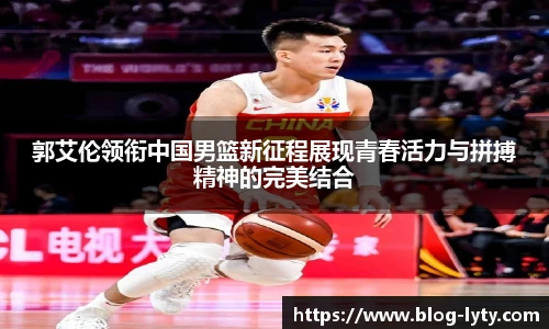 郭艾伦领衔中国男篮新征程展现青春活力与拼搏精神的完美结合