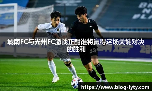 城南FC与光州FC激战正酣谁将赢得这场关键对决的胜利