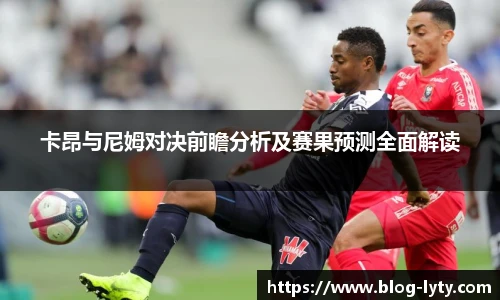 卡昂与尼姆对决前瞻分析及赛果预测全面解读