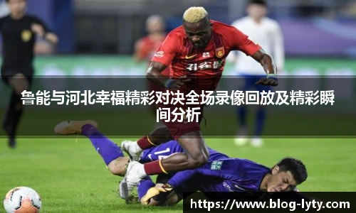 鲁能与河北幸福精彩对决全场录像回放及精彩瞬间分析